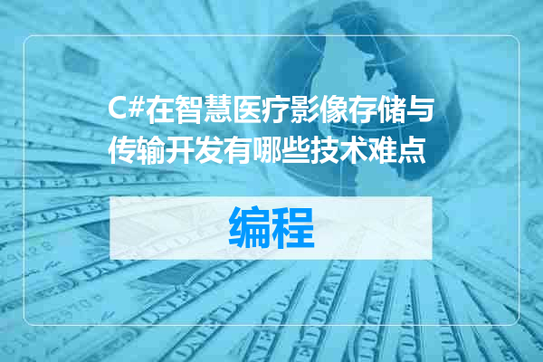 C#在智慧医疗影像存储与传输开发有哪些技术难点