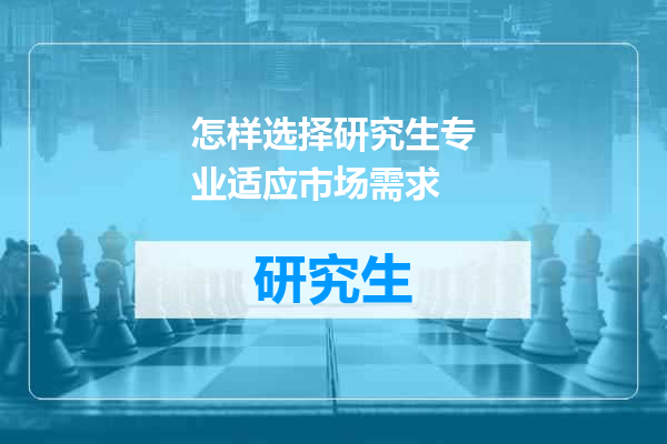 怎样选择研究生专业适应市场需求