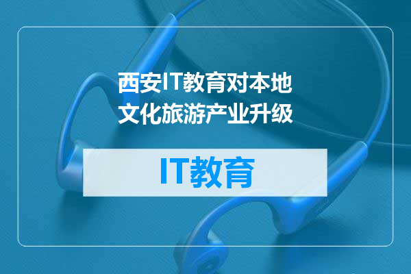 西安IT教育对本地文化旅游产业升级
