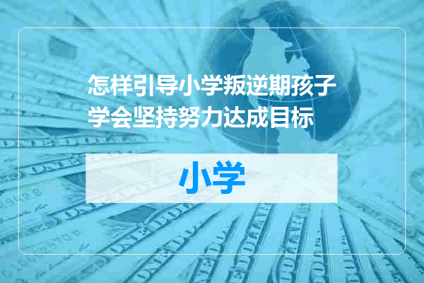怎样引导小学叛逆期孩子学会坚持努力达成目标