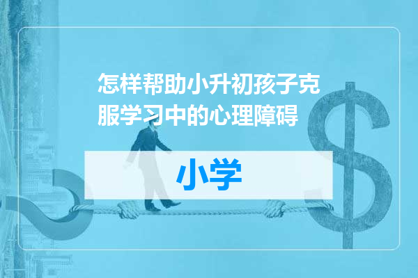怎样帮助小升初孩子克服学习中的心理障碍