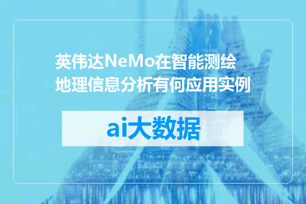 英伟达NeMo在智能测绘地理信息分析有何应用实例