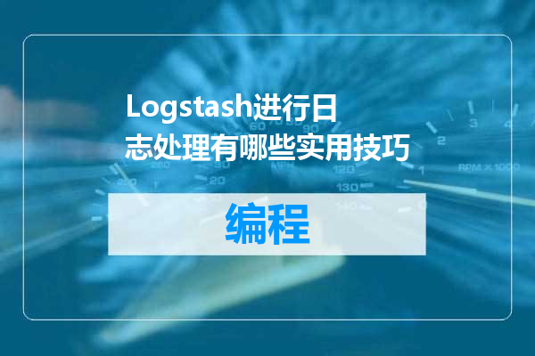 Logstash进行日志处理有哪些实用技巧