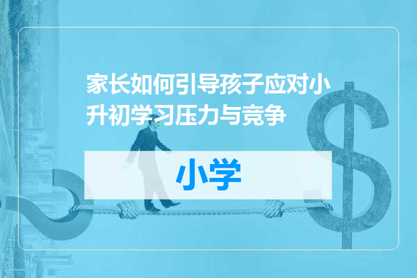 家长如何引导孩子应对小升初学习压力与竞争