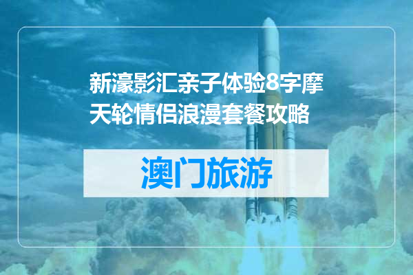 新濠影汇亲子体验8字摩天轮情侣浪漫套餐攻略