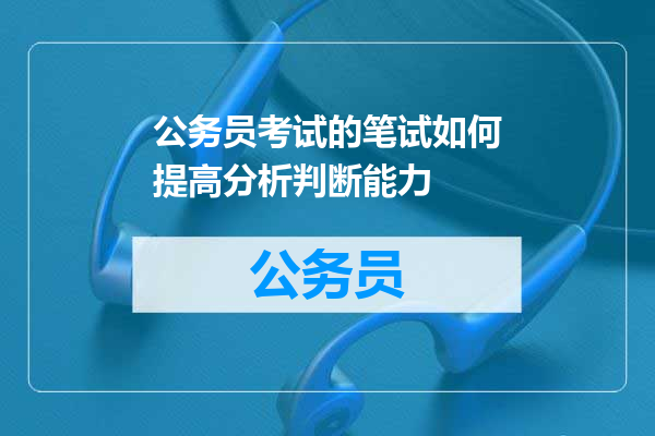 公务员考试的笔试如何提高分析判断能力