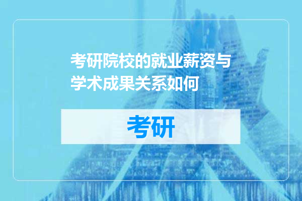 考研院校的就业薪资与学术成果关系如何