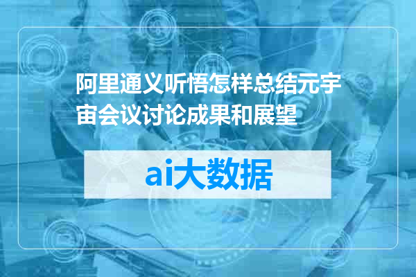 阿里通义听悟怎样总结元宇宙会议讨论成果和展望