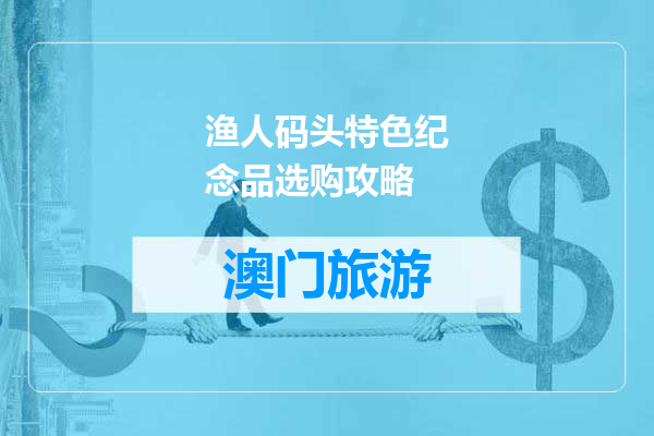 渔人码头特色纪念品选购攻略