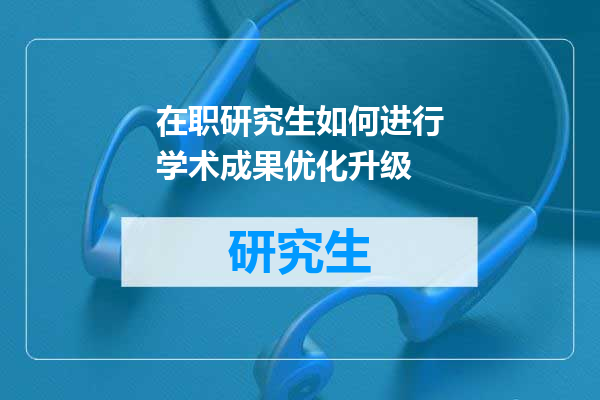 在职研究生如何进行学术成果优化升级