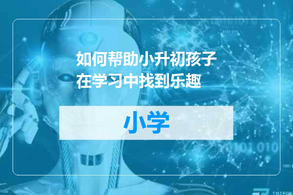 如何帮助小升初孩子在学习中找到乐趣