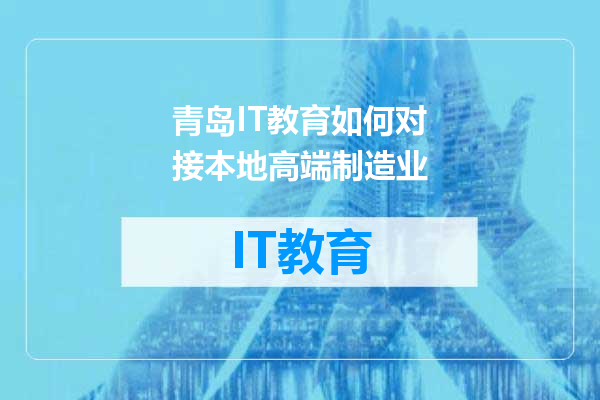 青岛IT教育如何对接本地高端制造业