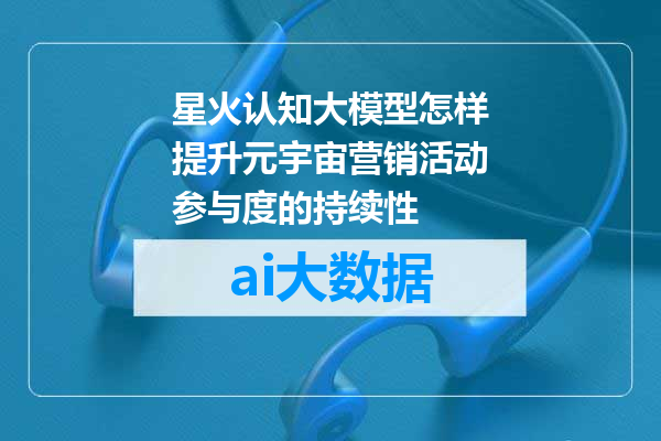 星火认知大模型怎样提升元宇宙营销活动参与度的持续性