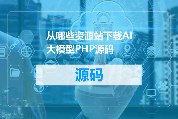 从哪些资源站下载AI大模型PHP源码