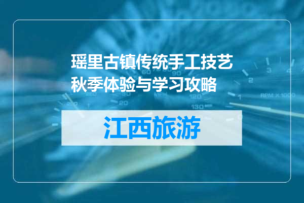 瑶里古镇传统手工技艺秋季体验与学习攻略