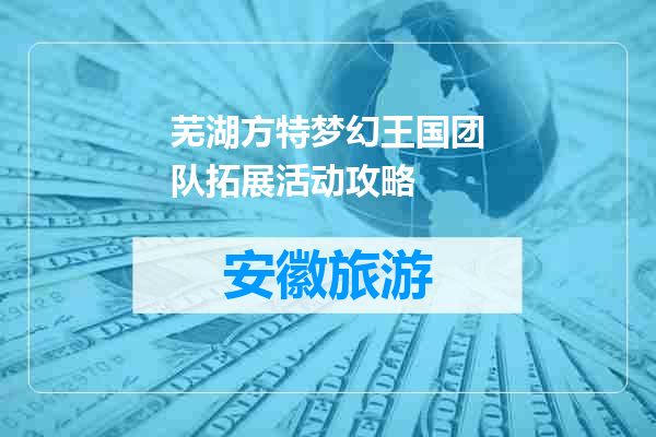 芜湖方特梦幻王国团队拓展活动攻略