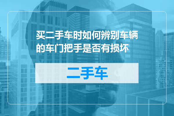 买二手车时如何辨别车辆的车门把手是否有损坏