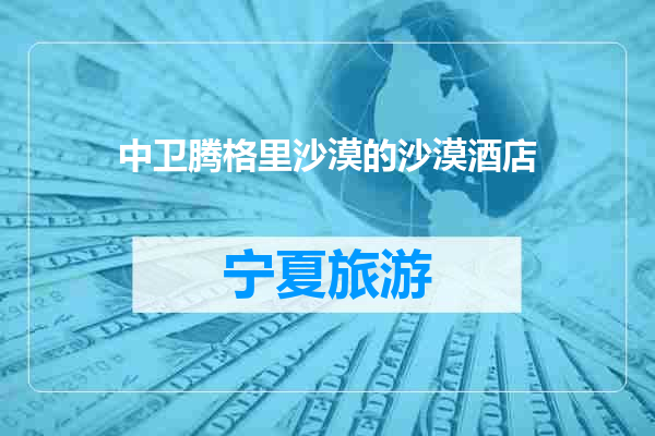 中卫腾格里沙漠的沙漠酒店