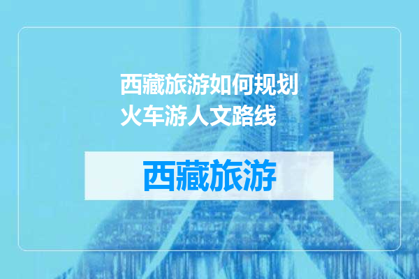 西藏旅游如何规划火车游人文路线