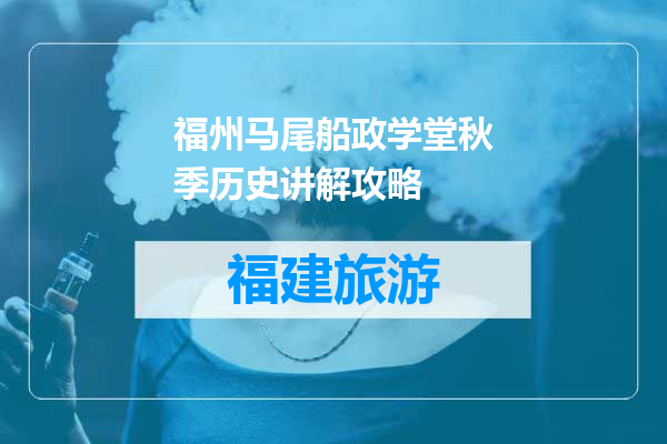 福州马尾船政学堂秋季历史讲解攻略