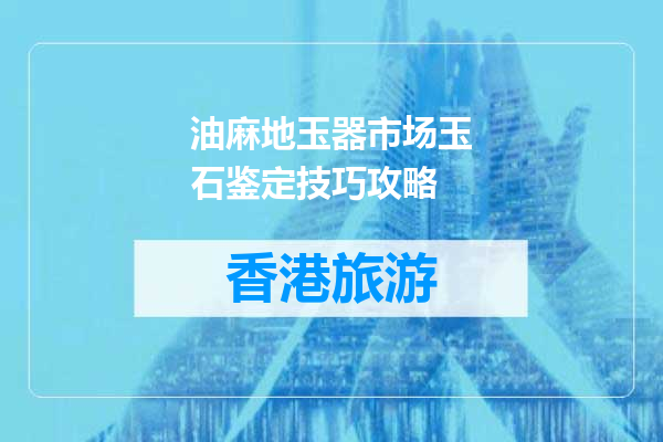 油麻地玉器市场玉石鉴定技巧攻略