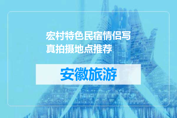 宏村特色民宿情侣写真拍摄地点推荐