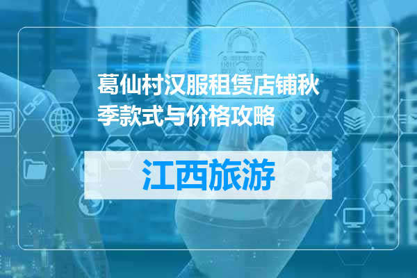 葛仙村汉服租赁店铺秋季款式与价格攻略