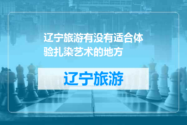 辽宁旅游有没有适合体验扎染艺术的地方