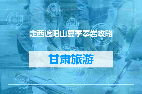 定西遮阳山夏季攀岩攻略