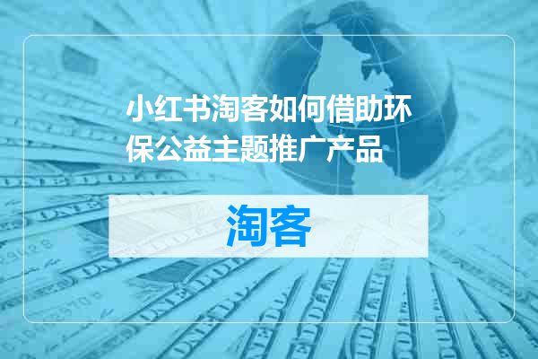 小红书淘客如何借助环保公益主题推广产品