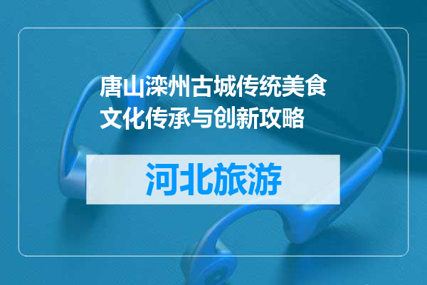 唐山滦州古城传统美食文化传承与创新攻略