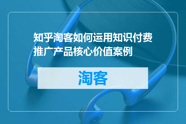 知乎淘客如何运用知识付费推广产品核心价值案例