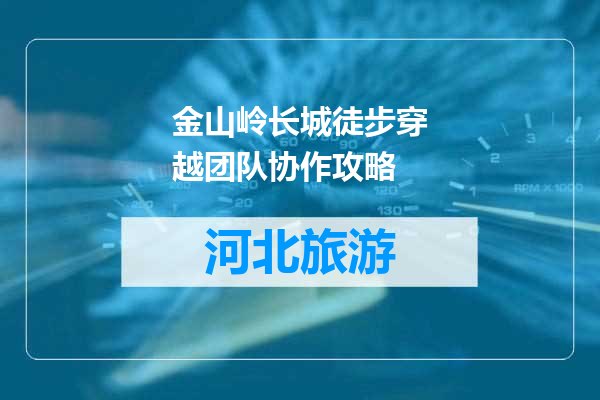 金山岭长城徒步穿越团队协作攻略