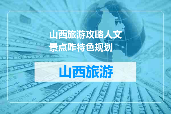 山西旅游攻略人文景点咋特色规划