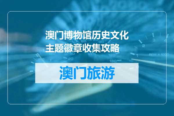 澳门博物馆历史文化主题徽章收集攻略