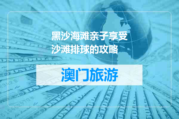 黑沙海滩亲子享受沙滩排球的攻略