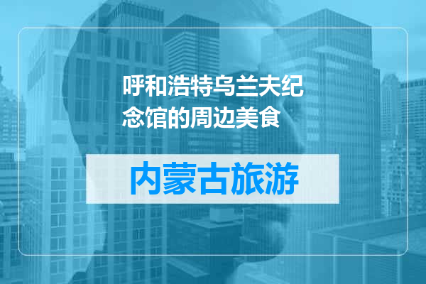 呼和浩特乌兰夫纪念馆的周边美食