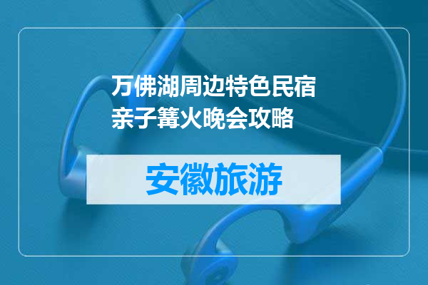 万佛湖周边特色民宿亲子篝火晚会攻略