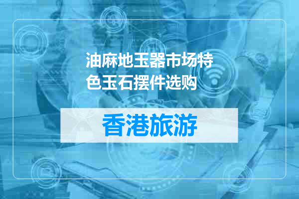 油麻地玉器市场特色玉石摆件选购