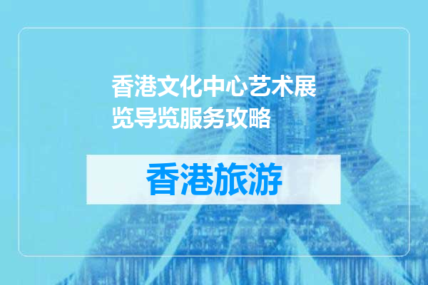 香港文化中心艺术展览导览服务攻略