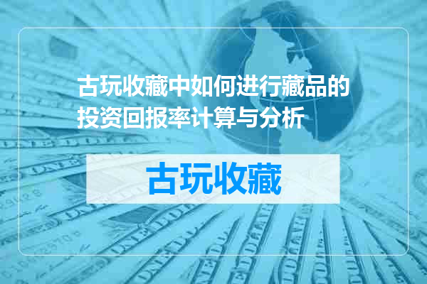 古玩收藏中如何进行藏品的投资回报率计算与分析