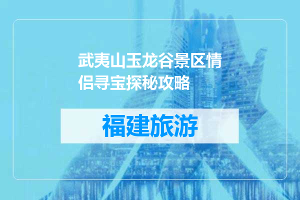武夷山玉龙谷景区情侣寻宝探秘攻略
