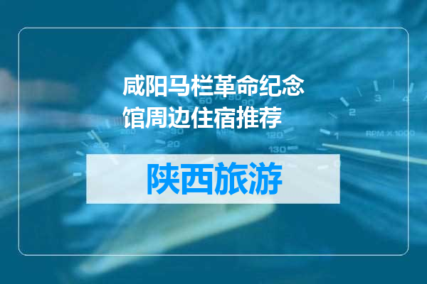 咸阳马栏革命纪念馆周边住宿推荐