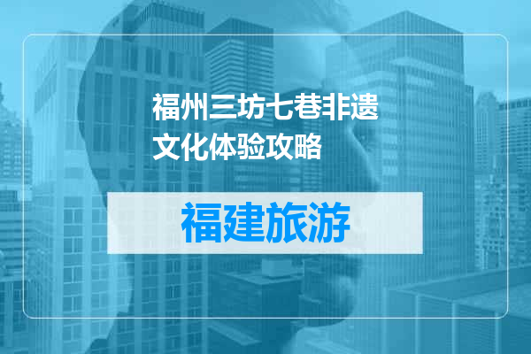 福州三坊七巷非遗文化体验攻略