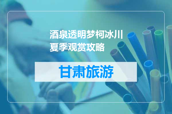 酒泉透明梦柯冰川夏季观赏攻略