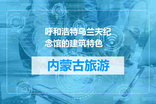 呼和浩特乌兰夫纪念馆的建筑特色