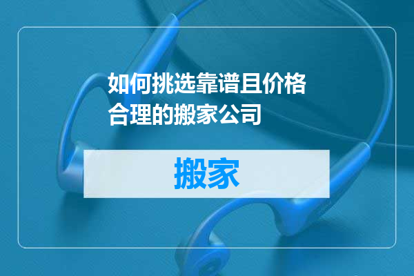 如何挑选靠谱且价格合理的搬家公司