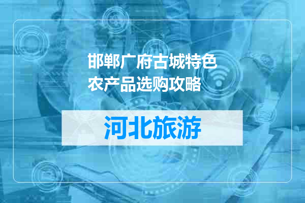 邯郸广府古城特色农产品选购攻略