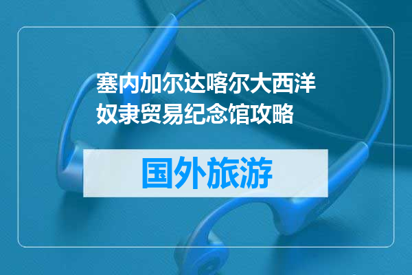 塞内加尔达喀尔大西洋奴隶贸易纪念馆攻略