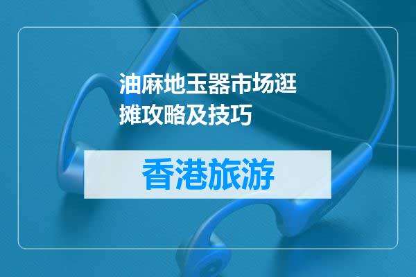 油麻地玉器市场逛摊攻略及技巧